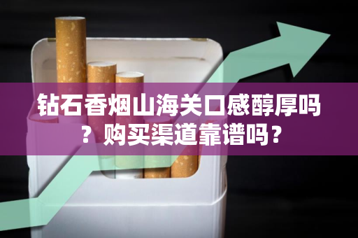 钻石香烟山海关口感醇厚吗？购买渠道靠谱吗？