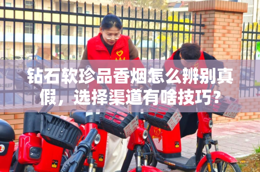 钻石软珍品香烟怎么辨别真假，选择渠道有啥技巧？
